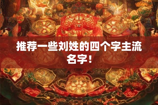推荐一些刘姓的四个字主流名字！