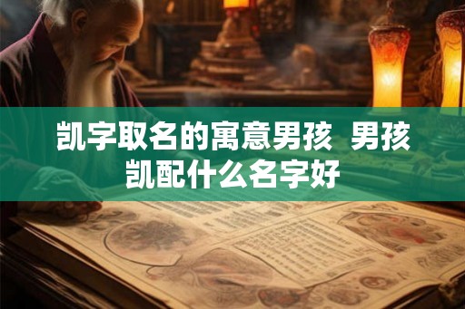 凯字取名的寓意男孩 男孩凯配什么名字好 凯字取名的寓意男孩 男孩凯配什么名字好