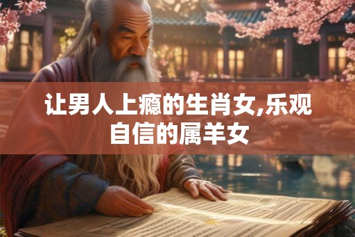 让男人上瘾的生肖女,乐观自信的属羊女 让男人上瘾的生肖女,乐观自信的属羊女