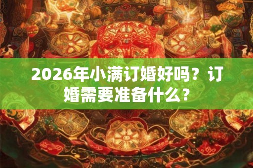 2026年小满订婚好吗？订婚需要准备什么？