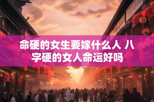 命硬的女生要嫁什么人 八字硬的女人命运好吗