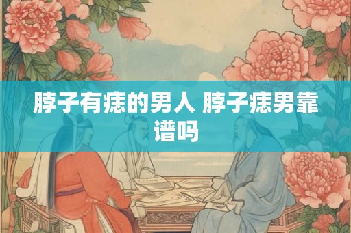 脖子有痣的男人 脖子痣男靠谱吗