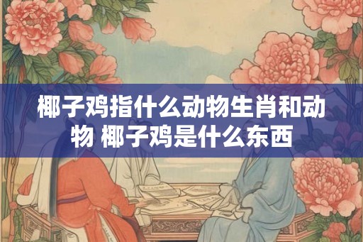 椰子鸡指什么动物生肖和动物 椰子鸡是什么东西