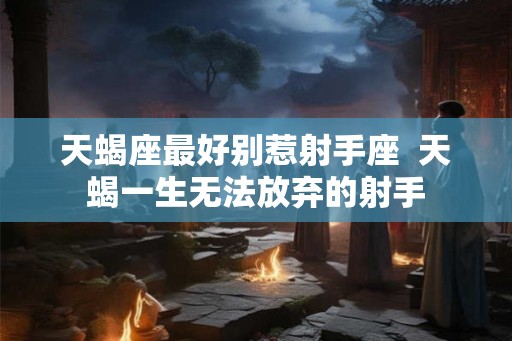 天蝎座最好别惹射手座 天蝎一生无法放弃的射手 天蝎座最好别惹射手座 天蝎一生无法放弃的射手