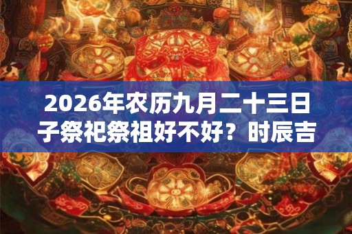 2026年农历九月二十三日子祭祀祭祖好不好？时辰吉凶如何？