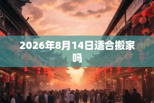 2026年8月14日适合搬家吗 2026年8月14日适合搬家吗