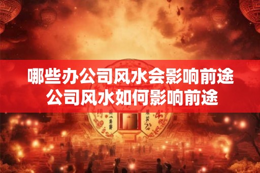 哪些办公司风水会影响前途 公司风水如何影响前途 哪些办公司风水会影响前途 公司风水如何影响前途