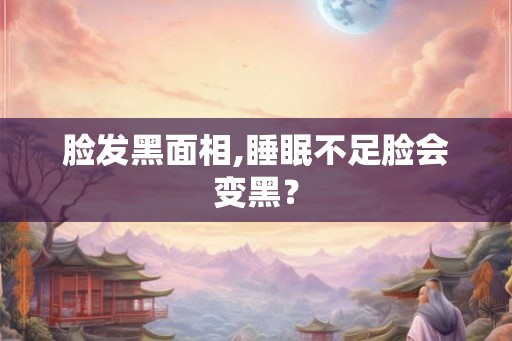 脸发黑面相,睡眠不足脸会变黑？