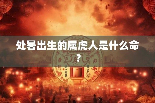 处暑出生的属虎人是什么命? 处暑出生的属虎人是什么命?