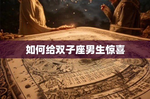 如何给双子座男生惊喜 如何给双子座男生惊喜