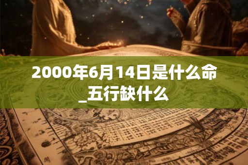 2000年6月14日是什么命_五行缺什么