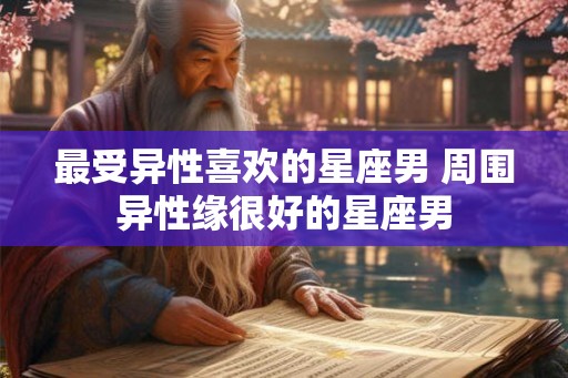 最受异性喜欢的星座男 周围异性缘很好的星座男 最受异性喜欢的星座男 周围异性缘很好的星座男