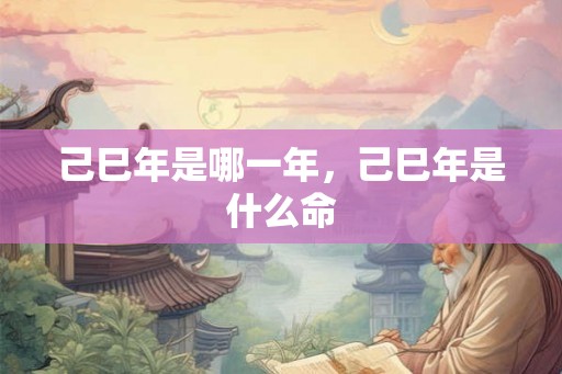 己巳年是哪一年,己巳年是什么命 己巳年是哪一年,己巳年是什么命