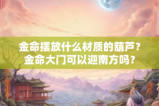金命摆放什么材质的葫芦?金命大门可以迎南方吗? 金命摆放什么材质的葫芦?金命大门可以迎南方吗?