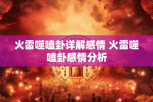 火雷噬嗑卦详解感情 火雷噬嗑卦感情分析 火雷噬嗑卦详解感情 火雷噬嗑卦感情分析