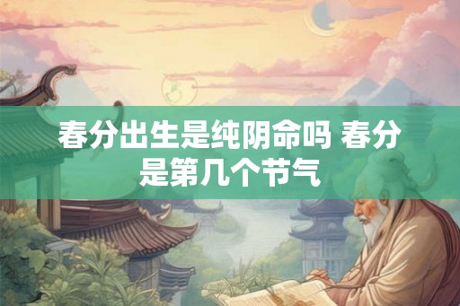 春分出生是纯阴命吗 春分是第几个节气