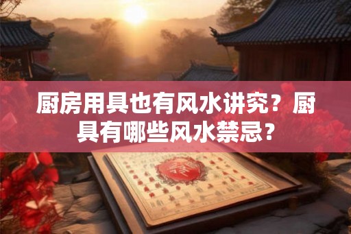厨房用具也有风水讲究？厨具有哪些风水禁忌？