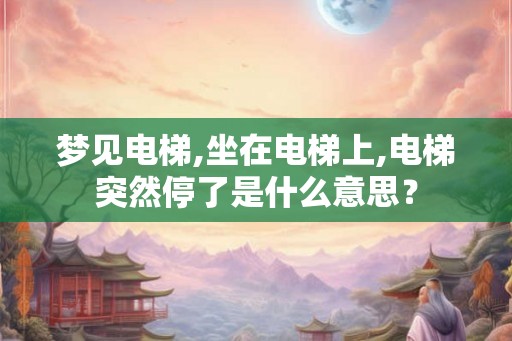 梦见电梯,坐在电梯上,电梯突然停了是什么意思？