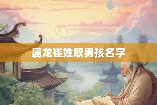属龙崔姓取男孩名字 属龙崔姓取男孩名字