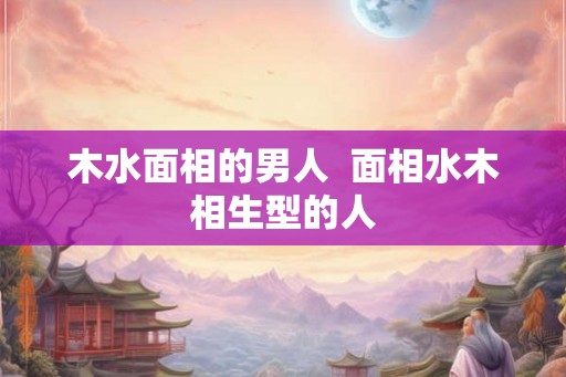 木水面相的男人  面相水木相生型的人
