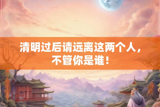 清明过后请远离这两个人,不管你是谁! 清明过后请远离这两个人,不管你是谁!