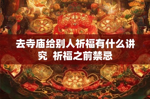 去寺庙给别人祈福有什么讲究  祈福之前禁忌