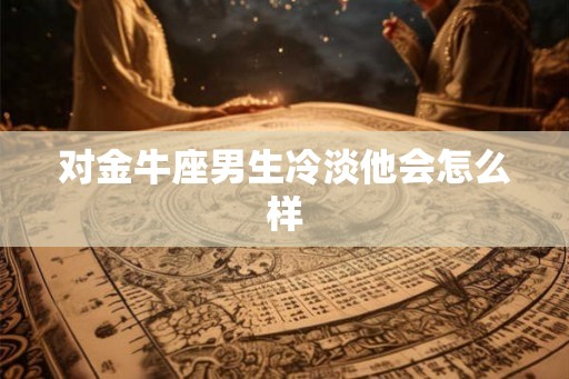 对金牛座男生冷淡他会怎么样