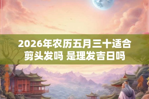 2026年农历五月三十适合剪头发吗 是理发吉日吗