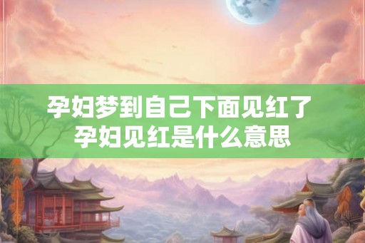 孕妇梦到自己下面见红了 孕妇见红是什么意思