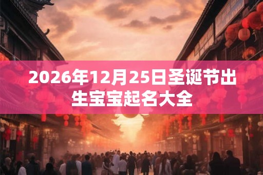 2026年12月25日圣诞节出生宝宝起名大全