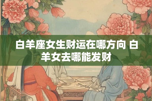 白羊座女生财运在哪方向 白羊女去哪能发财