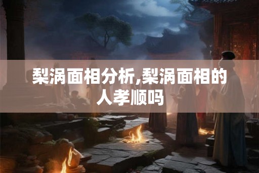 梨涡面相分析,梨涡面相的人孝顺吗 梨涡面相分析,梨涡面相的人孝顺吗