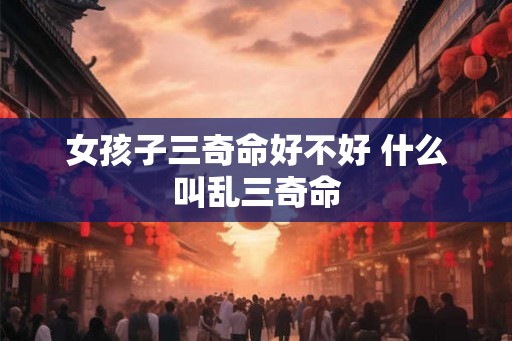 女孩子三奇命好不好 什么叫乱三奇命