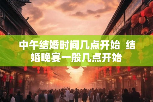 中午结婚时间几点开始  结婚晚宴一般几点开始