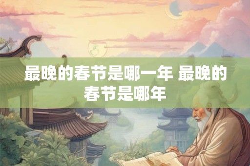 最晚的春节是哪一年 最晚的春节是哪年