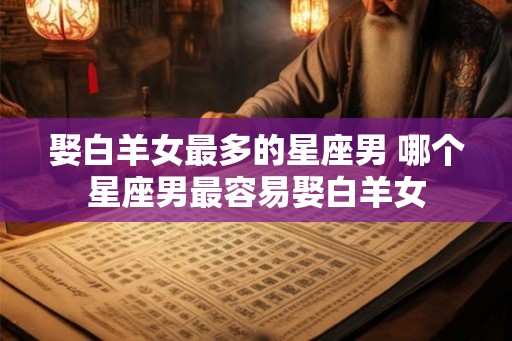 娶白羊女最多的星座男 哪个星座男最容易娶白羊女