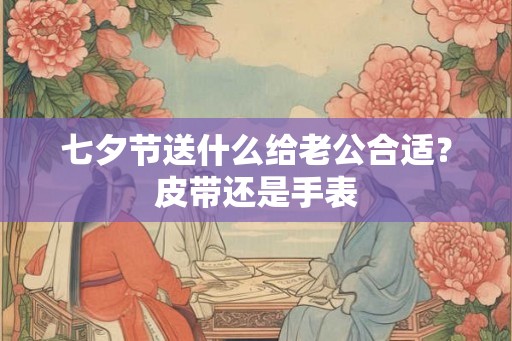 七夕节送什么给老公合适？皮带还是手表