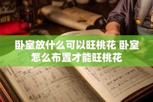 卧室放什么可以旺桃花 卧室怎么布置才能旺桃花