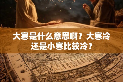 大寒是什么意思啊?大寒冷还是小寒比较冷? 大寒是什么意思啊?大寒冷还是小寒比较冷?