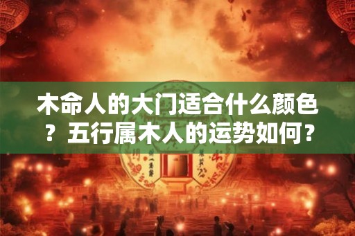 木命人的大门适合什么颜色？五行属木人的运势如何？