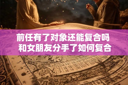 前任有了对象还能复合吗  和女朋友分手了如何复合