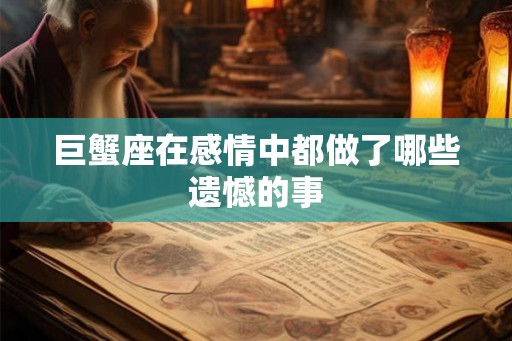 巨蟹座在感情中都做了哪些遗憾的事