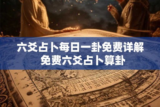 六爻占卜每日一卦免费详解  免费六爻占卜算卦