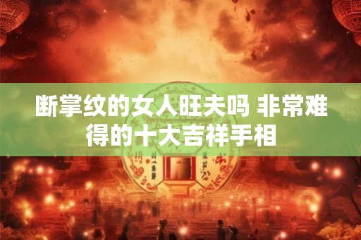 断掌纹的女人旺夫吗 非常难得的十大吉祥手相