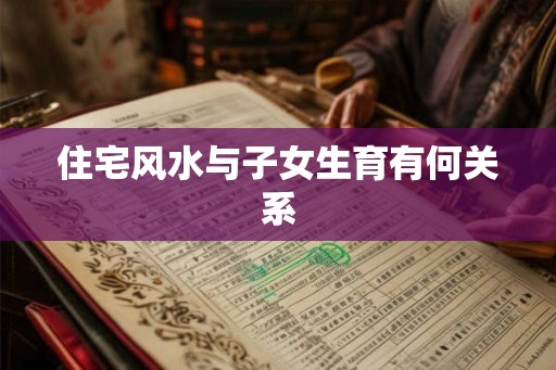 住宅风水与子女生育有何关系