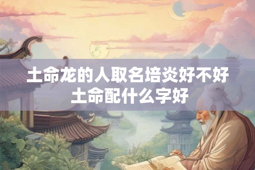 土命龙的人取名培炎好不好 土命配什么字好