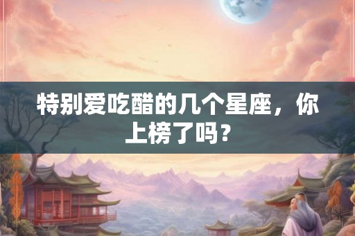 特别爱吃醋的几个星座，你上榜了吗？