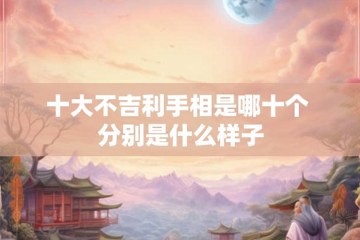十大不吉利手相是哪十个 分别是什么样子 十大不吉利手相是哪十个 分别是什么样子