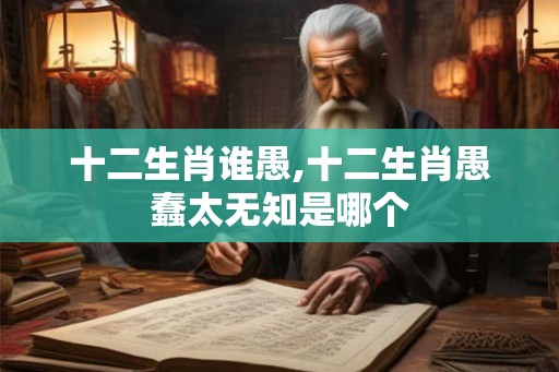 十二生肖谁愚,十二生肖愚蠢太无知是哪个