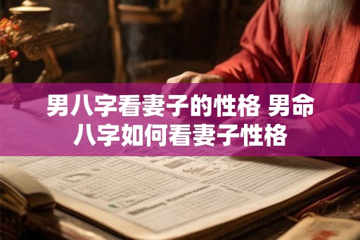 男八字看妻子的性格 男命八字如何看妻子性格